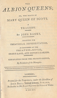 The Albion Queens. Or, the Death of Mary Queen of Scots. A Tragedy, by John Banks. Adapted for Theatrical Representation, as Performed at the Theatres-Royal, Drury-Lane and Covent-Garden, Regulated from the Prompt-Books, by Permission of the Managers.