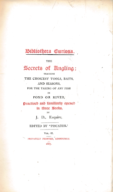 Bibliotheca Curiosa. The Secrets of Angling; Teaching the Choicest Tools, Baits, and Seasons, for the Taking of Any Fish in Pond or River, Practised and Familiarly Opened in Three Books, by J. D., Esquire. Vol.II.