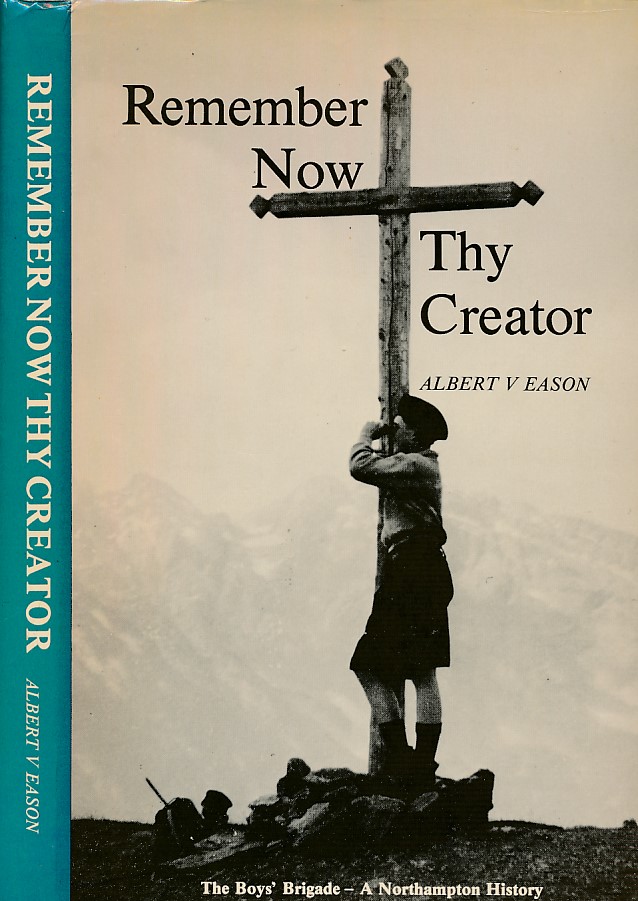 'Remember Now Thy Creator'. A History of the Boy's Brigade in and Around Northampton Being A Record of It's Activities in the Promotion of Christian Manliness
