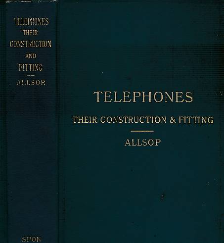 Telephones. Their Construction and Fitting. A Practical Treatise on the Fitting-Up and Maintenence of Telephones and the Auxiliary Apparatus.