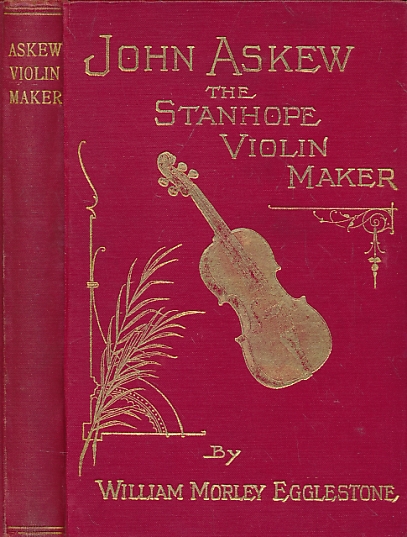 John Askew, the Stanhope Violin-Maker. With Notes on the Coming of the Violin, the Fiddle in the North, &c.
