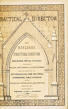The Builder's Practical Director or Buildings for All Classes Containing Plans, Sections and Elevations for the Erection of Cottages, Villas, Farm Buildings, Dispensaries, Public Schools &c ...
