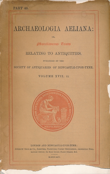 Archaeologia Aeliana: or, Miscellaneous Tracts Relating to Antiquity. The Society of Antiquaries of Newcastle upon Tyne. New Series. Part 46. 1895.