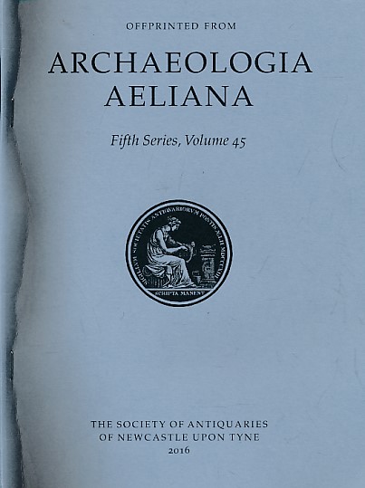 Archaeologia Aeliana or Miscellaneous Tracts Relating to Antiquity. 5th Series. Volume 45. 2016.