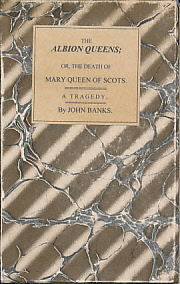 The Albion Queens. Or, the Death of Mary Queen of Scots. A Tragedy, by John Banks. Adapted for Theatrical Representation, as Performed at the Theatres-Royal, Drury-Lane and Covent-Garden, Regulated from the Prompt-Books, by Permission of the Managers.