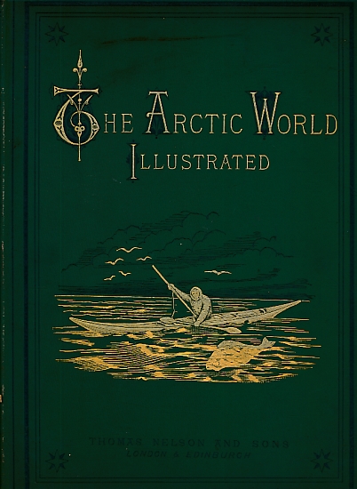 The Arctic World: Its Plants, Animals, and Natural Phenomena. With a Historical Sketch of Arctic Discovery Down to the British Polar Expedition 1875-76