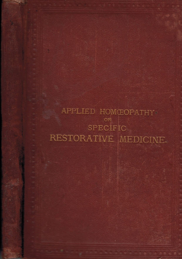 Applied Homoeopathy; or, Specific Restorative Medicine. Containing a Record of Impressions and Facts Drawn from Fourteen Years' Experience in the Action of One Hundred and Eighteen Medicinal Drugs.