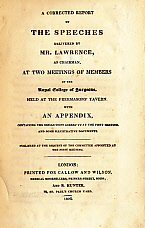 LAWRENCE, WILLIAM - A Corrected Report of the Speeches Delivered by Mr Lawrence, As Chairman, at Two Meetings of Members of the Royal College of Surgeons, Held at the Freemason's Tavern...