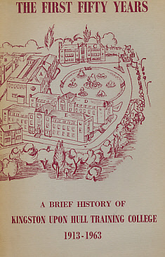 The First Fifty Years. A Brief History of Kingston Upon Hull Training College 1913-1963.