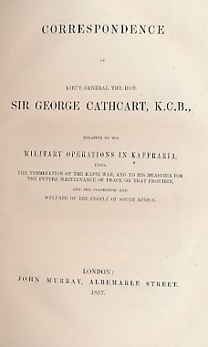 Correspondence of Lieut-General the Hon. Sir George Cathcart, K.C. B., Relative to His Military Operations in Kaffraria, Until the Termination of the Kafir War, and to his Measures for the Future Maintenance of Peace on that Frontier,......