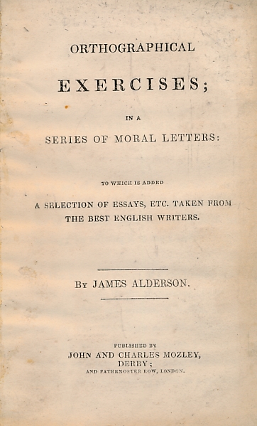 Orthographical Exercises; in a series of Moral Letters: to which is added, a selection of Essays, etc. taken from the best English Writers.