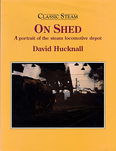 HUCKNALL, DAVID - On Shed. A Portrait of the Steam Locomotive Depot. Classic Steam