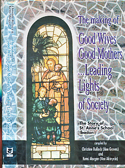 The Making of Good Wives, Good Mothers .. Leading Lights of Society. The Story of St Anne's School, Ibadan.
