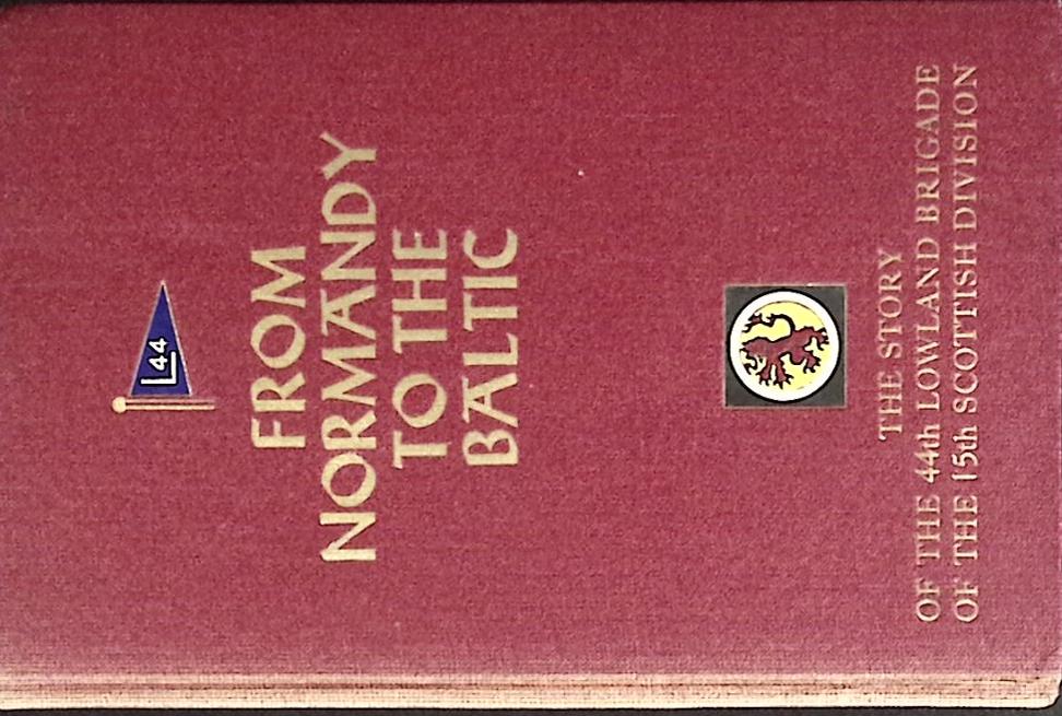From Normandy to the Baltic. The Story of the 44th Lowland Infantry Brigade of the 15th Scottish Division from D Day to the End of the War in Europe. Signed Copy.