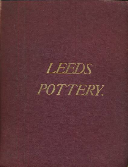 Historical Notices of the Leeds Old Pottery with a Description of its Wares: Together with Brief Accounts of Contemporary Potteries in the Immediate Vicinity, Hitherto Unnoticed.