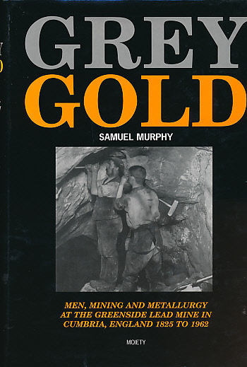 Grey Gold: Men Mining and Metallurgy at the Greenside Lead Mine in Cumbria, England 1825 to 1962.