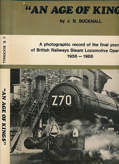 An Age of Kings. A Photographic Record of the Final Years of British Railways Steam Locomotive Operation. 1956 - 1968.